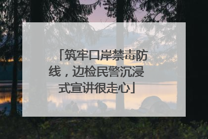 筑牢口岸禁毒防线，边检民警沉浸式宣讲很走心