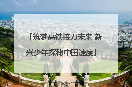 筑梦高铁接力未来 新兴少年探秘中国速度