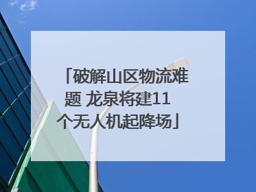破解山区物流难题 龙泉将建11个无人机起降场
