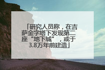 研究人员称，在吉萨金字塔下发现第二座“地下城”，或于3.8万年前建造