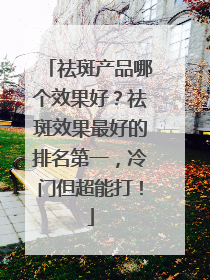 祛斑产品哪个效果好？祛斑效果最好的排名第一，冷门但超能打！