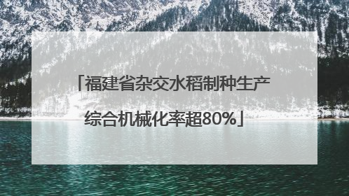 福建省杂交水稻制种生产综合机械化率超80%