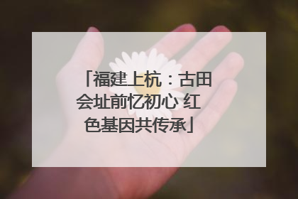 福建上杭：古田会址前忆初心 红色基因共传承