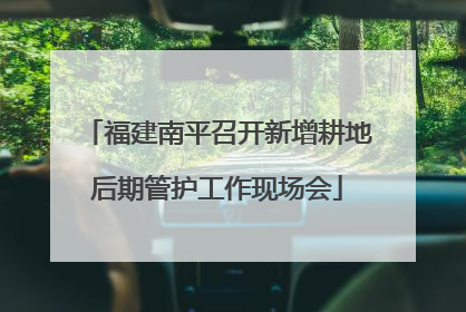 福建南平召开新增耕地后期管护工作现场会