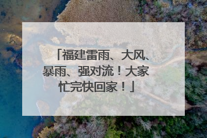 福建雷雨、大风、暴雨、强对流！大家忙完快回家！