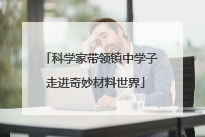 科学家带领镇中学子走进奇妙材料世界