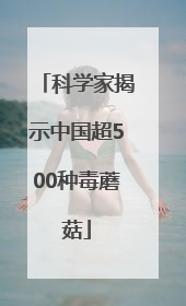 科学家揭示中国超500种毒蘑菇