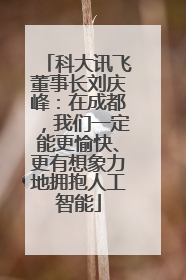 科大讯飞董事长刘庆峰：在成都，我们一定能更愉快、更有想象力地拥抱人工智能