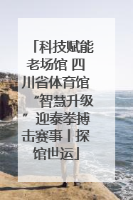 科技赋能老场馆 四川省体育馆“智慧升级”迎泰拳搏击赛事丨探馆世运