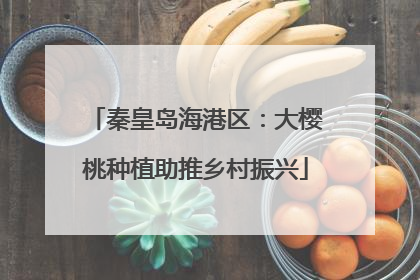 秦皇岛海港区：大樱桃种植助推乡村振兴