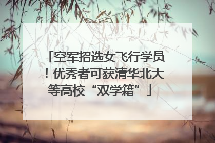 空军招选女飞行学员！优秀者可获清华北大等高校“双学籍”