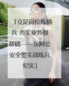 立足岗位练精兵 夯实业务强基础——东阿公安全警实战练兵纪实
