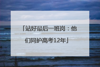 站好最后一班岗：他们同护高考12年