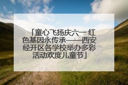 童心飞扬庆六一 红色基因永传承——西安经开区各学校举办多彩活动欢度儿童节