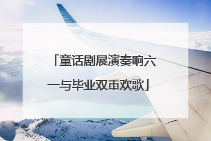 童话剧展演奏响六一与毕业双重欢歌