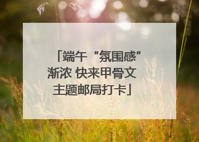 端午“氛围感”渐浓 快来甲骨文主题邮局打卡