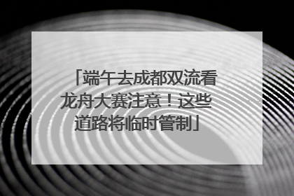 端午去成都双流看龙舟大赛注意！这些道路将临时管制