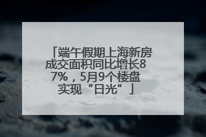 端午假期上海新房成交面积同比增长87%，5月9个楼盘实现“日光”