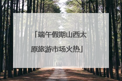 端午假期山西太原旅游市场火热