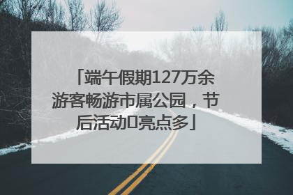 端午假期127万余游客畅游市属公园，节后活动﻿亮点多