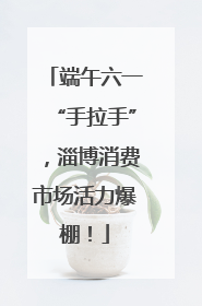 端午六一“手拉手”，淄博消费市场活力爆棚！