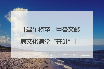 端午将至，甲骨文邮局文化课堂“开讲”