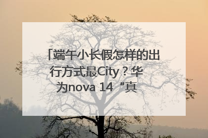 端午小长假怎样的出行方式最City？华为nova 14“真就不一样”！