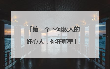 第一个下河救人的好心人，你在哪里