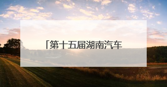 第十五届湖南汽车巡展即将亮相益阳，打造年中购车盛宴