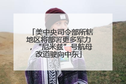 美中央司令部所辖地区将部署更多军力，“尼米兹”号航母改道驶向中东