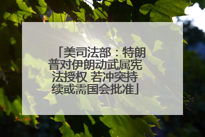 美司法部：特朗普对伊朗动武属宪法授权 若冲突持续或需国会批准