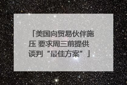 美国向贸易伙伴施压 要求周三前提供谈判“最佳方案”