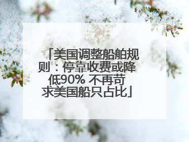 美国调整船舶规则：停靠收费或降低90% 不再苛求美国船只占比
