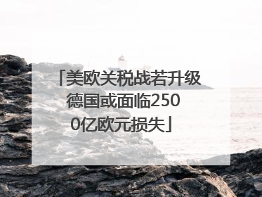 美欧关税战若升级 德国或面临2500亿欧元损失