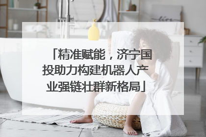 精准赋能，济宁国投助力构建机器人产业强链壮群新格局