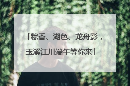 粽香、湖色、龙舟影，玉溪江川端午等你来
