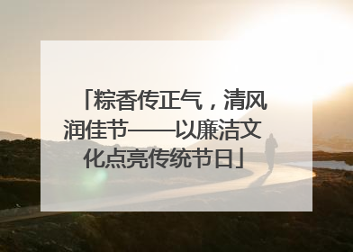 粽香传正气，清风润佳节——以廉洁文化点亮传统节日