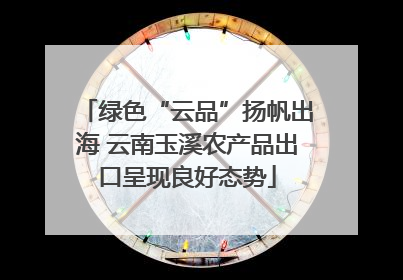 绿色“云品”扬帆出海 云南玉溪农产品出口呈现良好态势