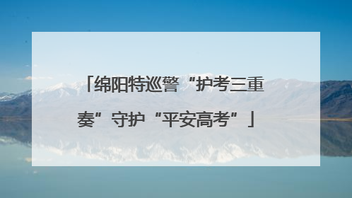绵阳特巡警“护考三重奏”守护“平安高考”