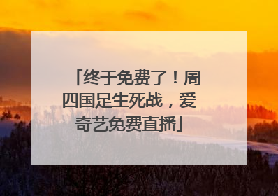 终于免费了！周四国足生死战，爱奇艺免费直播