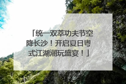 统一双萃功夫节空降长沙！开启夏日粤式江湖潮玩盛宴！
