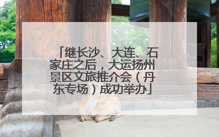 继长沙、大连、石家庄之后，大运扬州景区文旅推介会（丹东专场）成功举办