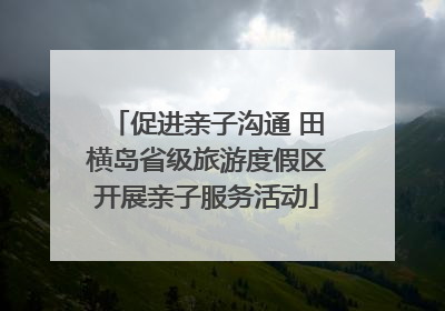 促进亲子沟通 田横岛省级旅游度假区开展亲子服务活动