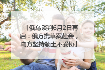俄乌谈判6月2日再启：俄方携草案赴会，乌方坚持领土不妥协