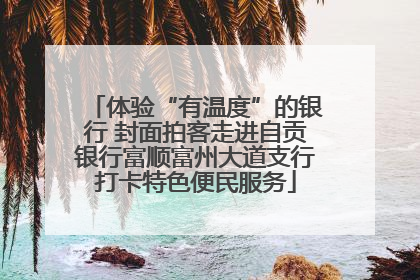 体验“有温度”的银行 封面拍客走进自贡银行富顺富州大道支行打卡特色便民服务