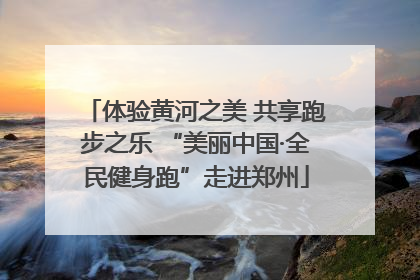 体验黄河之美 共享跑步之乐 “美丽中国·全民健身跑”走进郑州