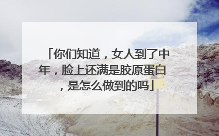 你们知道，女人到了中年，脸上还满是胶原蛋白，是怎么做到的吗