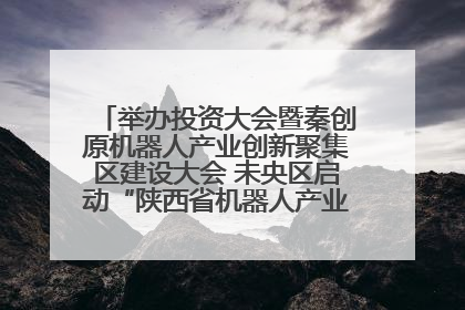 举办投资大会暨秦创原机器人产业创新聚集区建设大会 未央区启动“陕西省机器人产业聚集区”建设