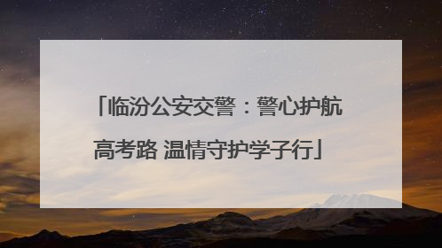 临汾公安交警：警心护航高考路 温情守护学子行