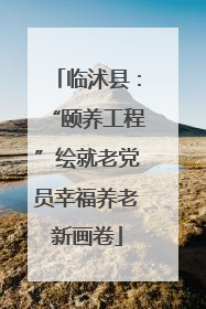 临沭县：“颐养工程”绘就老党员幸福养老新画卷